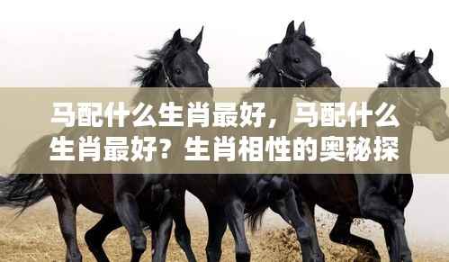 生肖奥秘揭秘,马与哪些生肖最配?