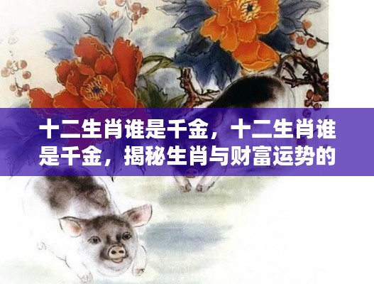 揭秘十二生肖中的财富运势奥秘,谁是真正的千金?