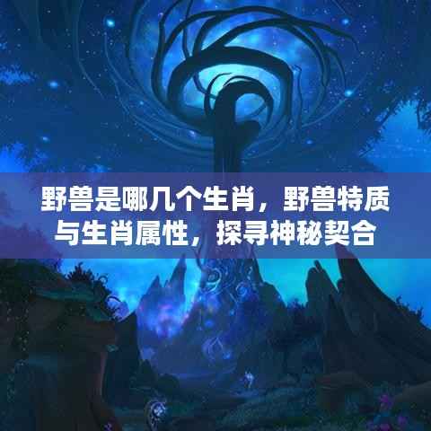 揭秘生肖中的野兽属性,生肖与野兽特质的神秘契合之旅