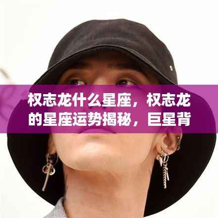 权志龙星座揭秘,巨星背后的星座运势与秘密探索
