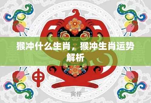 猴冲生肖运势解析,揭秘猴与哪些生肖相冲突及其影响