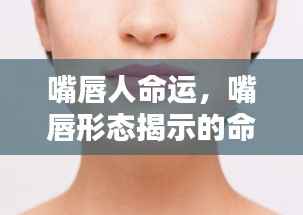 嘴唇形态揭示命运轮廓，探寻人生命运与嘴唇奥秘的联系