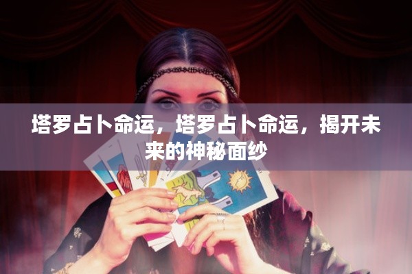 塔罗占卜命运揭秘,揭开未来的神秘面纱之旅