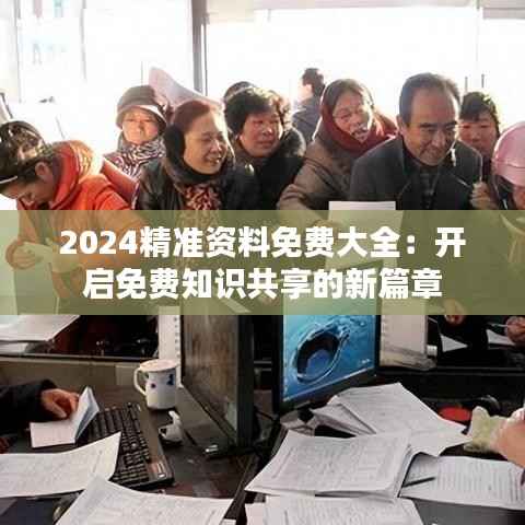 2024精准资料免费大全:开启免费知识共享的新篇章