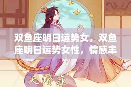双鱼座女性明日运势详解,情感丰富,机遇与挑战并存