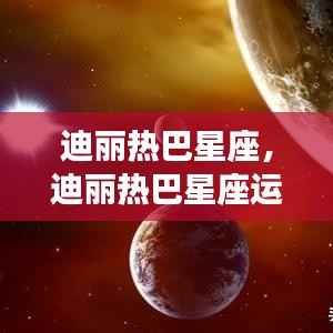 迪丽热巴星座运势解析,星光璀璨,事业爱情双丰收