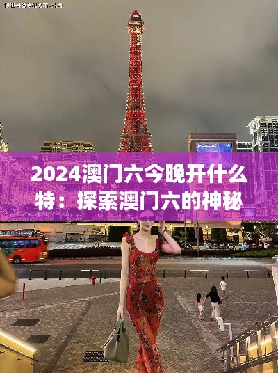2024澳门六今晚开什么特:探索澳门六的神秘特惠夜游旅程