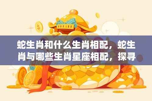 生肖蛇与星座的绝配组合,探寻生肖与星座和谐共鸣的奥秘