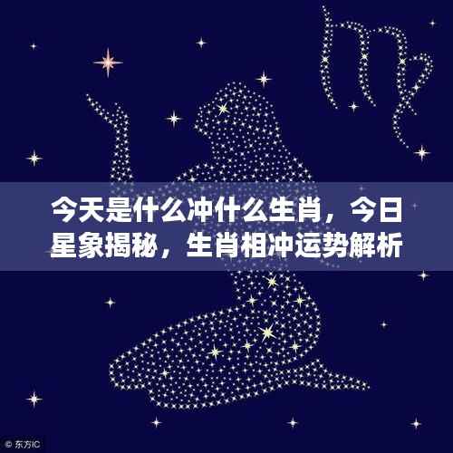 今日星象揭秘,生肖相冲运势解析及生肖冲突揭秘