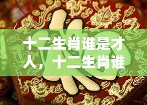 揭秘十二生肖天赋才华,谁是真正的才人?