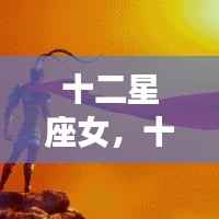 十二星座女性的独特魅力与运势走向揭秘