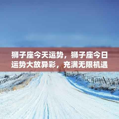 狮子座今日运势大放异彩,无限机遇与活力充沛!