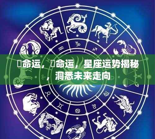 洞悉未来走向,星座运势揭秘与命运探索