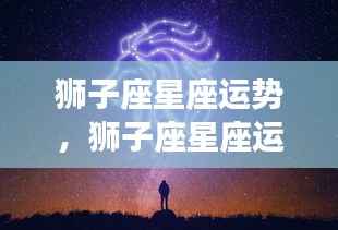 狮子座星座运势,闪耀时刻,迎接挑战的光辉之路