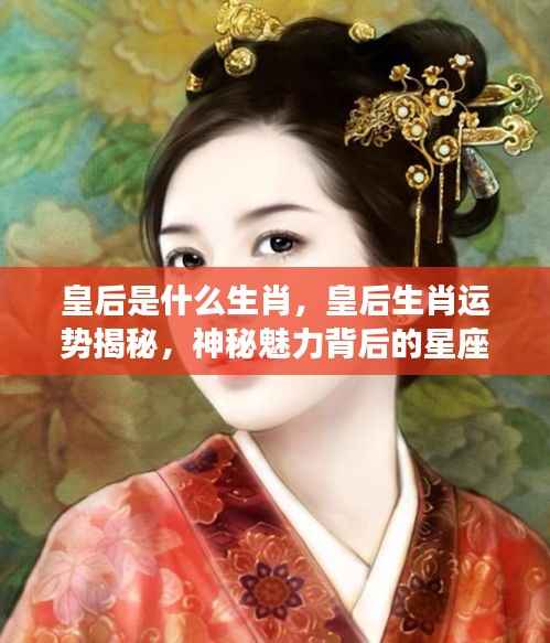 皇后生肖运势大揭秘,星座密码探寻神秘魅力之源