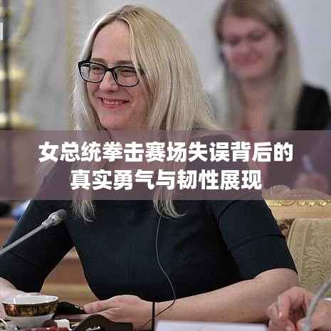 女总统拳击赛场失误背后的真实勇气与韧性展现