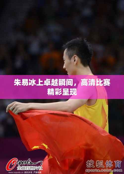 朱易冰上卓越瞬间,高清比赛精彩呈现