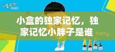 小盒的独家记忆,独家记忆小胖子是谁
