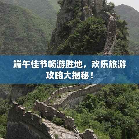 端午佳节畅游胜地,欢乐旅游攻略大揭秘!