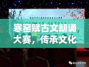 寒窑赋古文朗诵大赛,传承文化之美,领略经典之声!