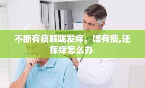 不断有痰喉咙发痒,嗓有痰,还痒痒怎么办