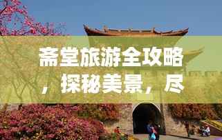 斋堂旅游全攻略,探秘美景,尽享独特风情!