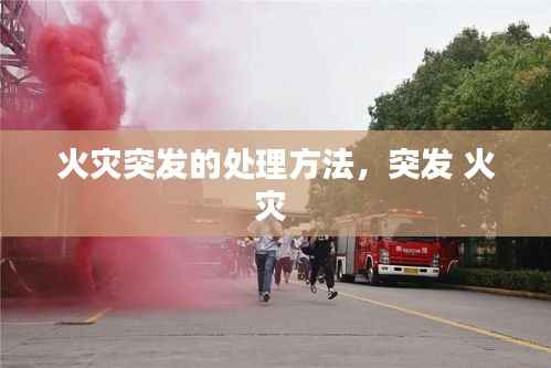 火灾突发的处理方法,突发 火灾
