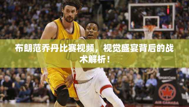 布朗范乔丹比赛视频,视觉盛宴背后的战术解析!