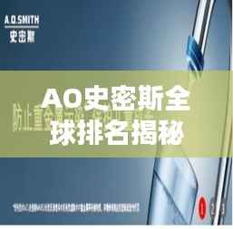 AO史密斯全球排名揭秘,探寻其在世界舞台上的位置