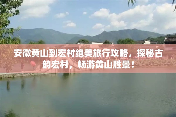安徽黄山到宏村绝美旅行攻略,探秘古韵宏村,畅游黄山胜景!