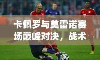 卡佩罗与莫雷诺赛场巅峰对决,战术与技术的完美碰撞