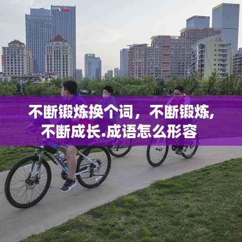 不断锻炼换个词,不断锻炼,不断成长.成语怎么形容