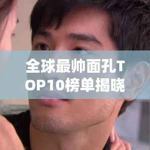 全球最帅面孔TOP10榜单揭晓!