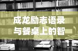 成龙励志语录与餐桌上的智慧,深度解读吃饭背后的哲学