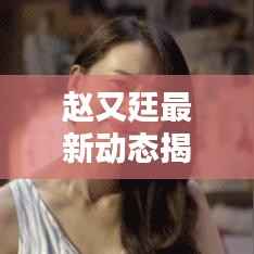 赵又廷最新动态揭秘,今日头条独家报道!