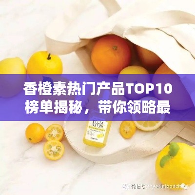 香橙素热门产品TOP10榜单揭秘,带你领略最受欢迎的香橙素产品!