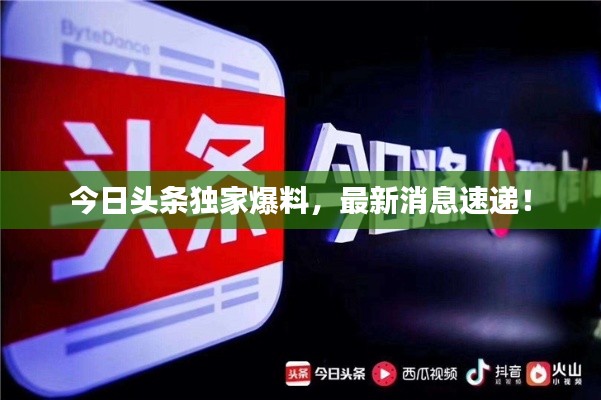 今日头条独家爆料,最新消息速递!