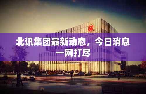 北讯集团最新动态,今日消息一网打尽