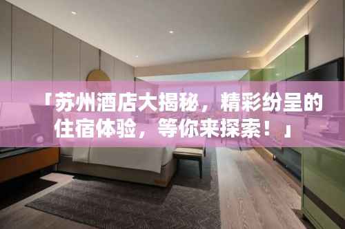 「苏州酒店大揭秘,精彩纷呈的住宿体验,等你来探索!」