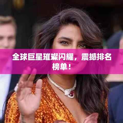 全球巨星璀璨闪耀,震撼排名榜单!