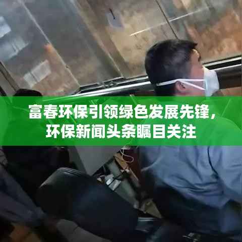 富春环保引领绿色发展先锋,环保新闻头条瞩目关注