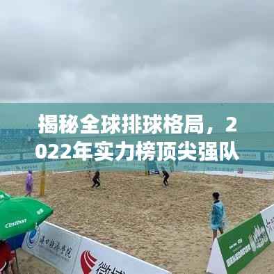揭秘全球排球格局,2022年实力榜顶尖强队一览