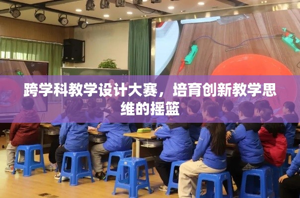 跨学科教学设计大赛,培育创新教学思维的摇篮