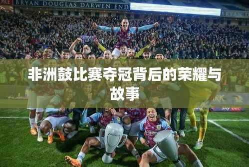 非洲鼓比赛夺冠背后的荣耀与故事