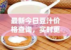 最新今日豆汁价格查询,实时更新,不容错过!