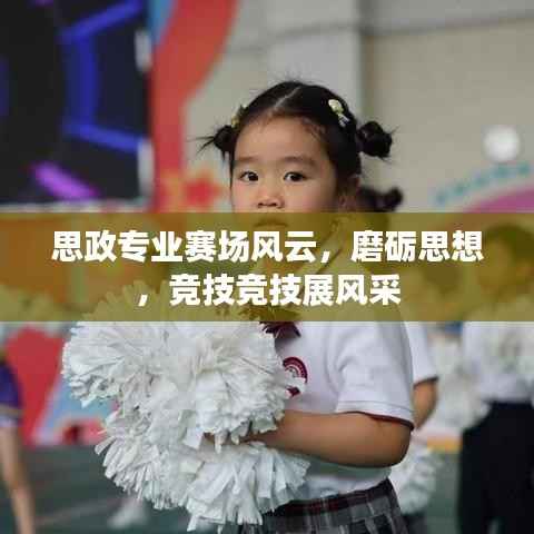 思政专业赛场风云,磨砺思想,竞技竞技展风采