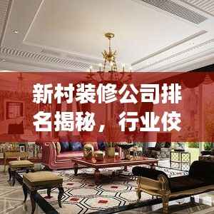新村装修公司排名揭秘,行业佼佼者解读!