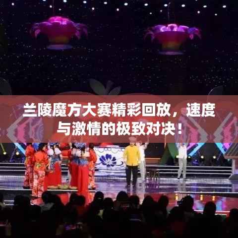 兰陵魔方大赛精彩回放，速度与激情的极致对决！