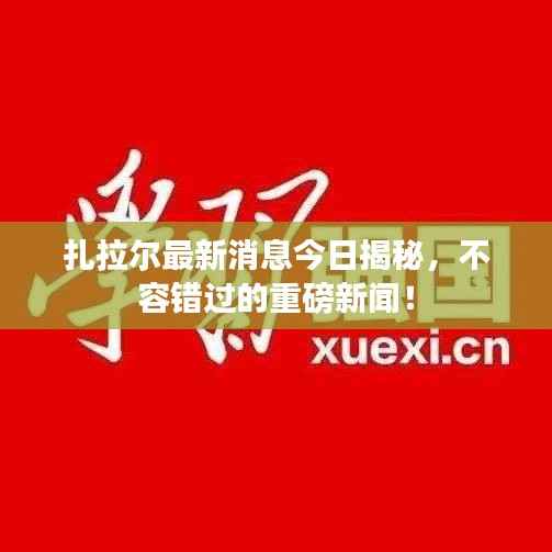 扎拉尔最新消息今日揭秘,不容错过的重磅新闻!