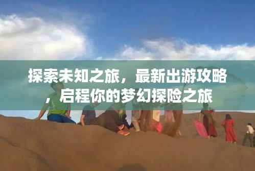 探索未知之旅,最新出游攻略,启程你的梦幻探险之旅